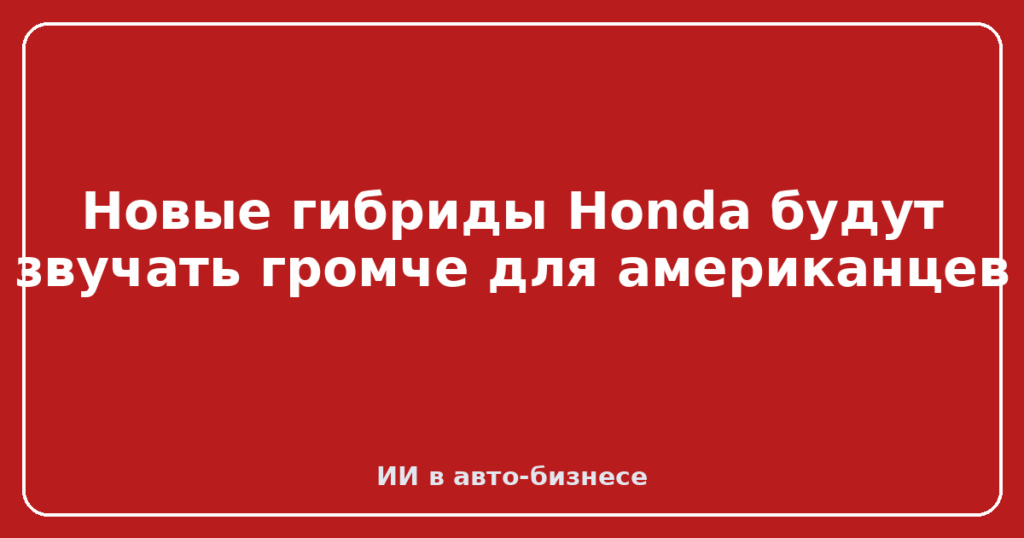 Новые гибриды Honda будут звучать громче для американцев