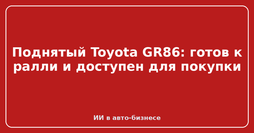 Поднятый Toyota GR86: готов к ралли и доступен для покупки