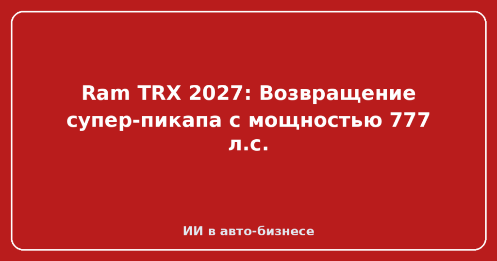 Ram TRX 2027: Возвращение супер-пикапа с мощностью 777 л.с.
