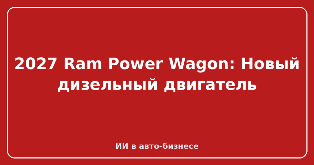 2027 Ram Power Wagon: Новый дизельный двигатель
