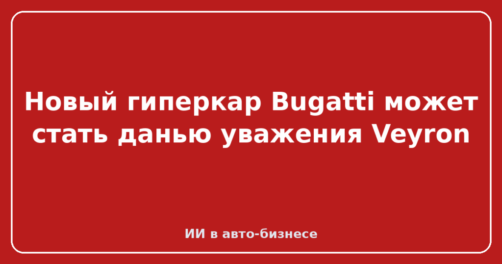 Новый гиперкар Bugatti может стать данью уважения Veyron