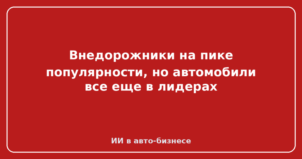 Внедорожники на пике популярности, но автомобили все еще в лидерах