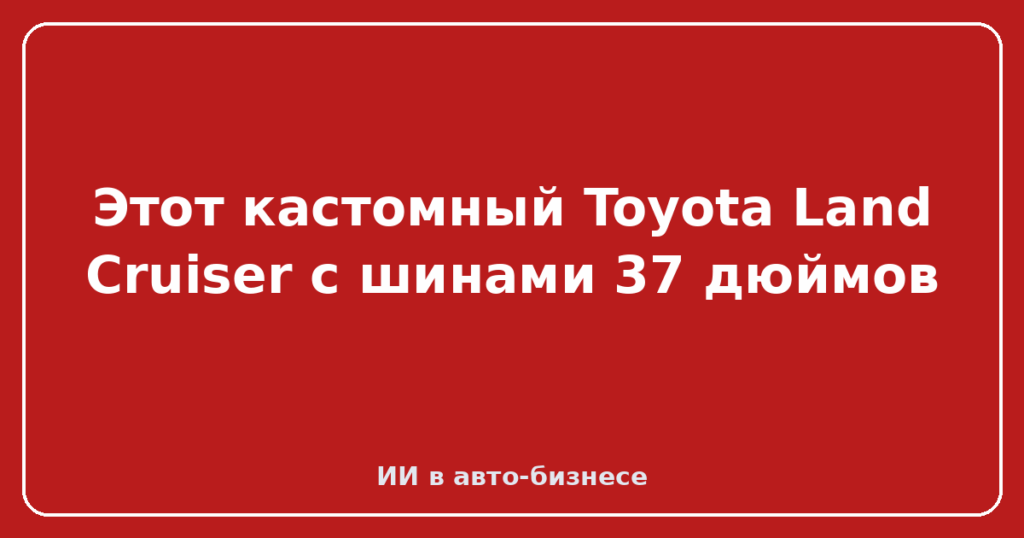 Этот кастомный Toyota Land Cruiser с шинами 37 дюймов