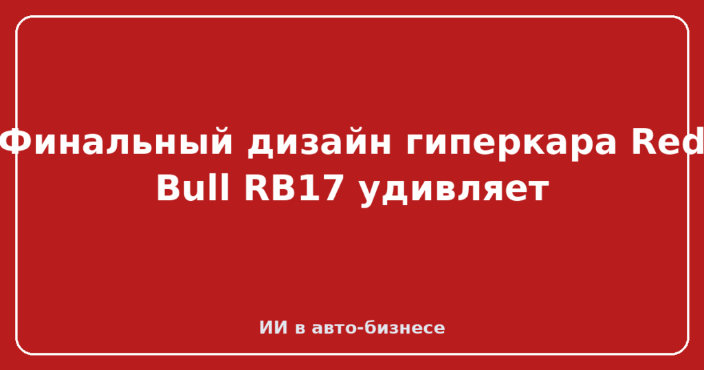 Финальный дизайн гиперкара Red Bull RB17 удивляет