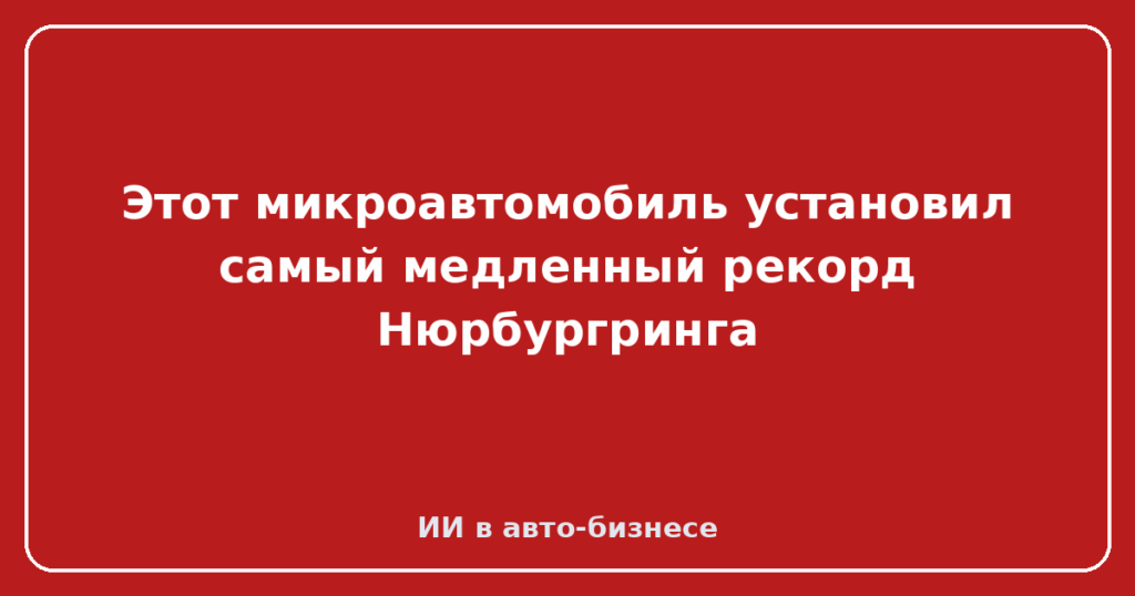 Этот микроавтомобиль установил самый медленный рекорд Нюрбургринга