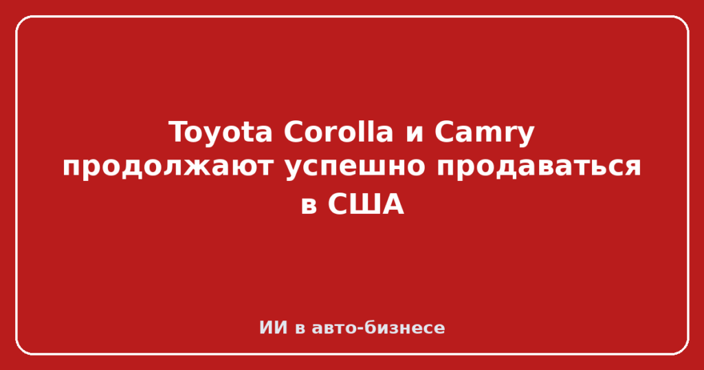 Toyota Corolla и Camry продолжают успешно продаваться в США