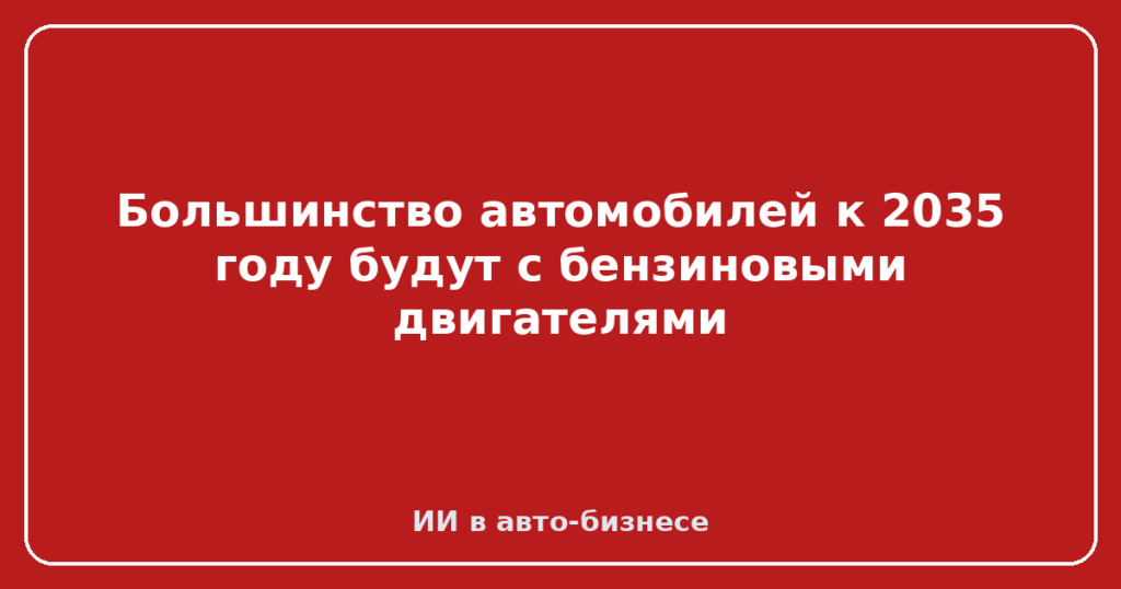 Большинство автомобилей к 2035 году будут с бензиновыми двигателями