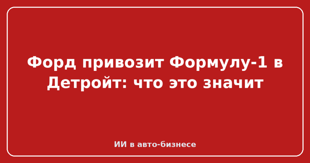 Форд привозит Формулу-1 в Детройт: что это значит