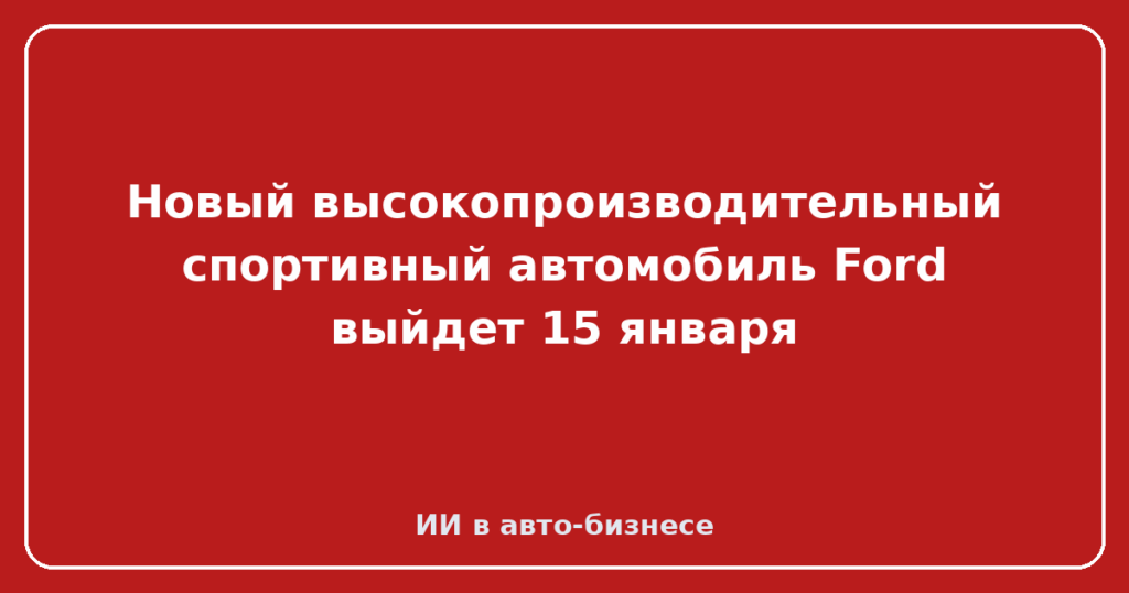 Новый высокопроизводительный спортивный автомобиль Ford выйдет 15 января