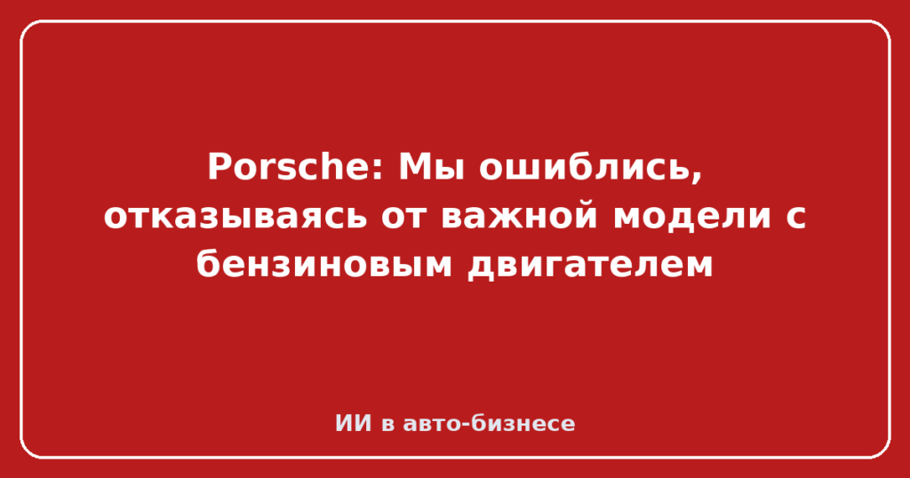 Porsche: Мы ошиблись, отказываясь от важной модели с бензиновым двигателем