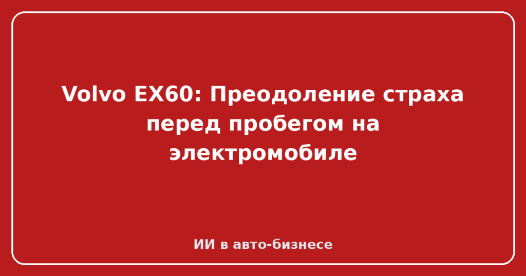 Volvo EX60: Преодоление страха перед пробегом на электромобиле