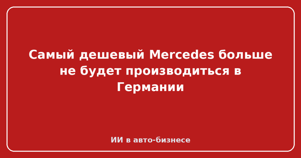 Самый дешевый Mercedes больше не будет производиться в Германии