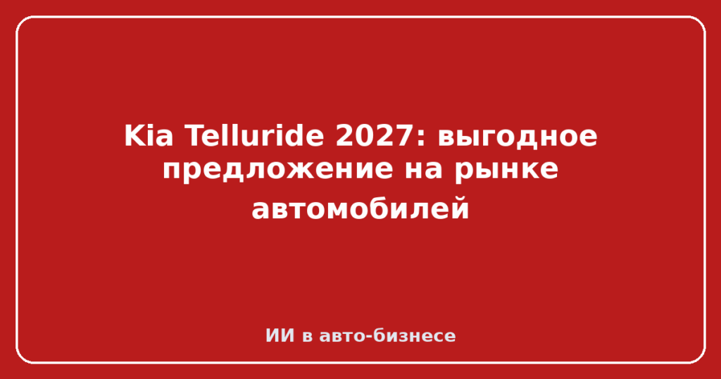 Kia Telluride 2027: выгодное предложение на рынке автомобилей