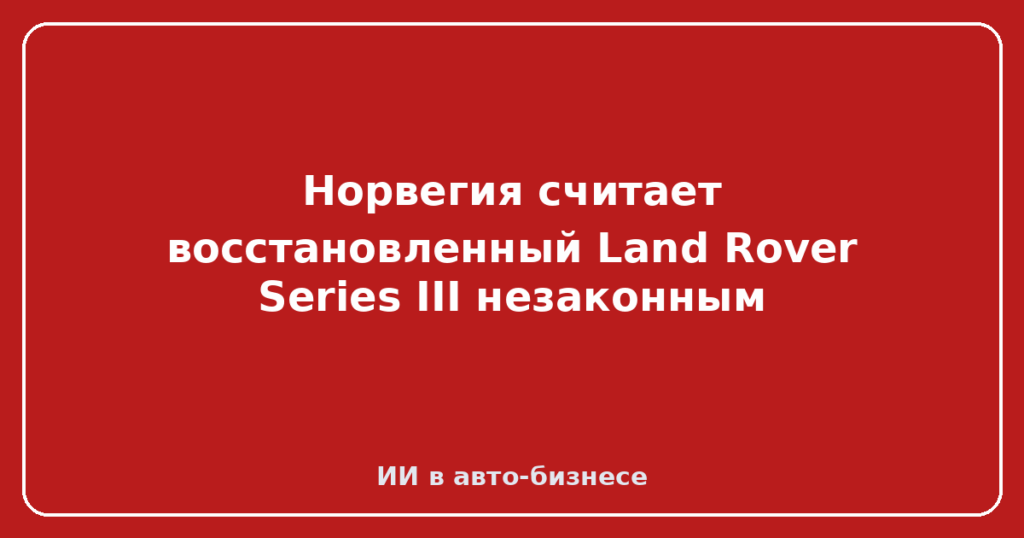 Норвегия считает восстановленный Land Rover Series III незаконным