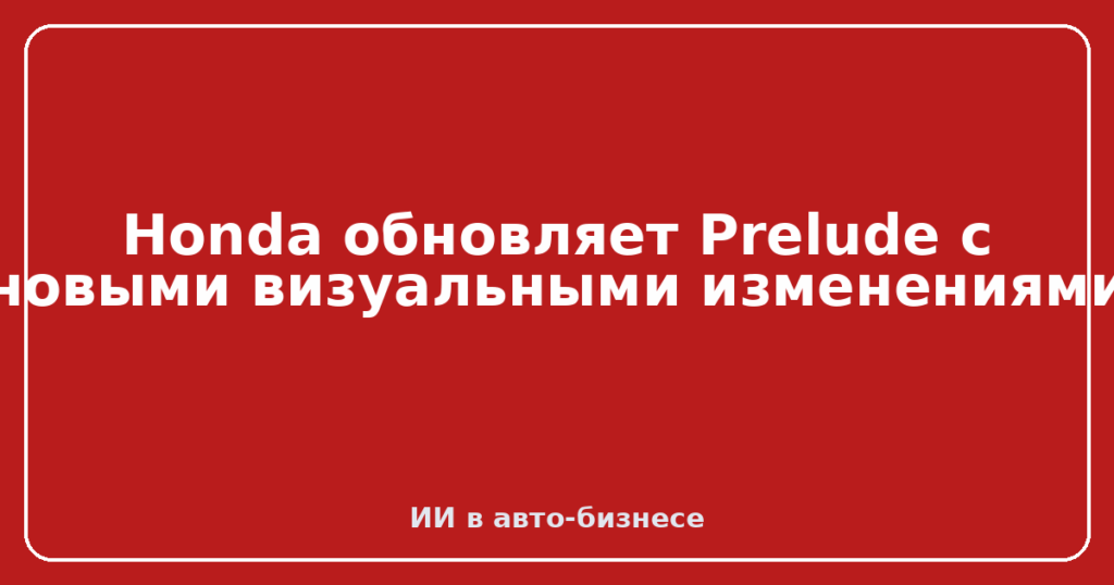 Honda обновляет Prelude с новыми визуальными изменениями