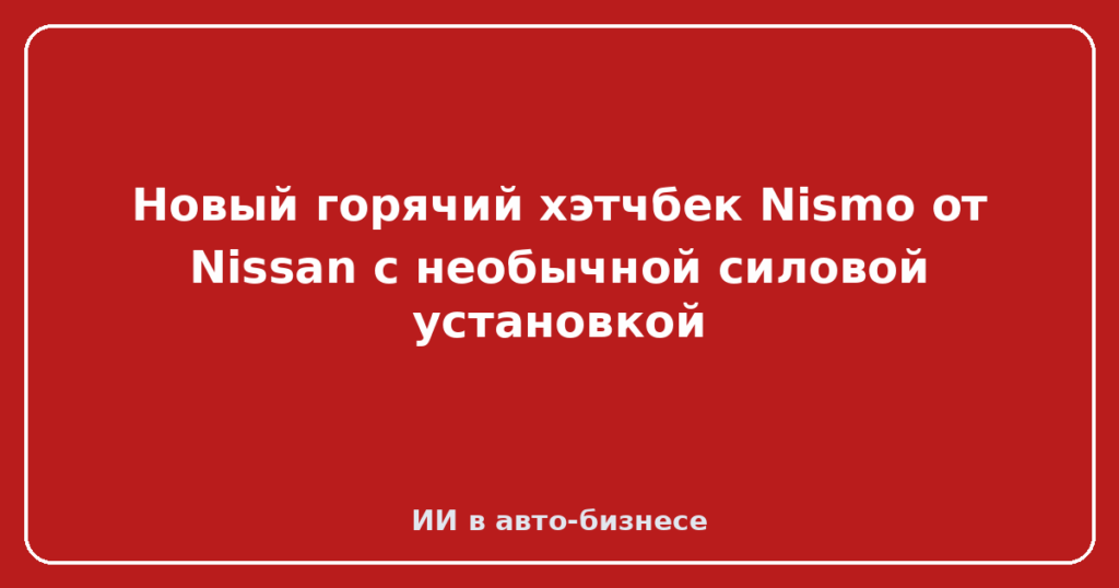 Новый горячий хэтчбек Nismo от Nissan с необычной силовой установкой