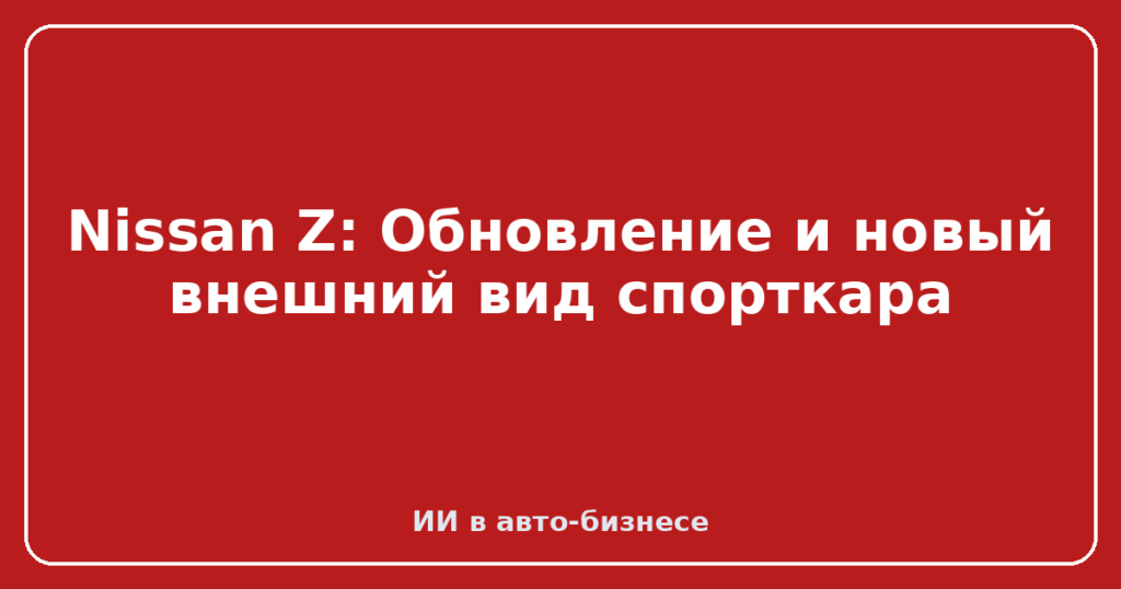Nissan Z: Обновление и новый внешний вид спорткара