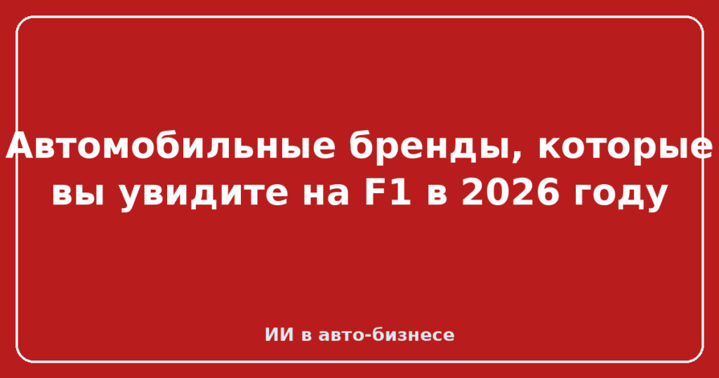 Автомобильные бренды, которые вы увидите на F1 в 2026 году