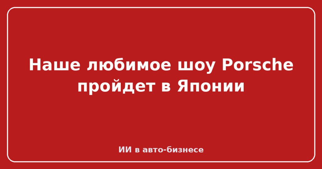 Наше любимое шоу Porsche пройдет в Японии