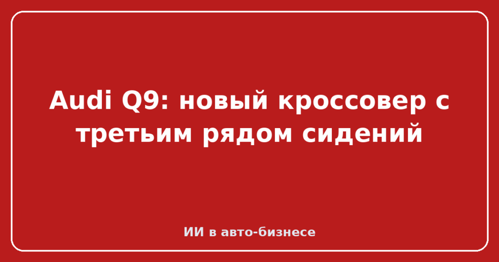 Audi Q9: новый кроссовер с третьим рядом сидений
