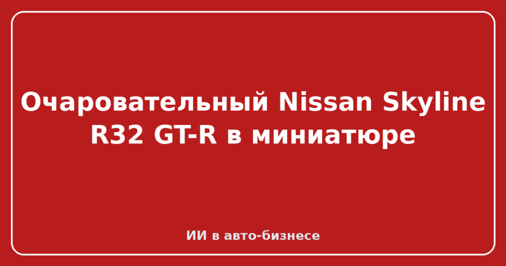 Очаровательный Nissan Skyline R32 GT-R в миниатюре