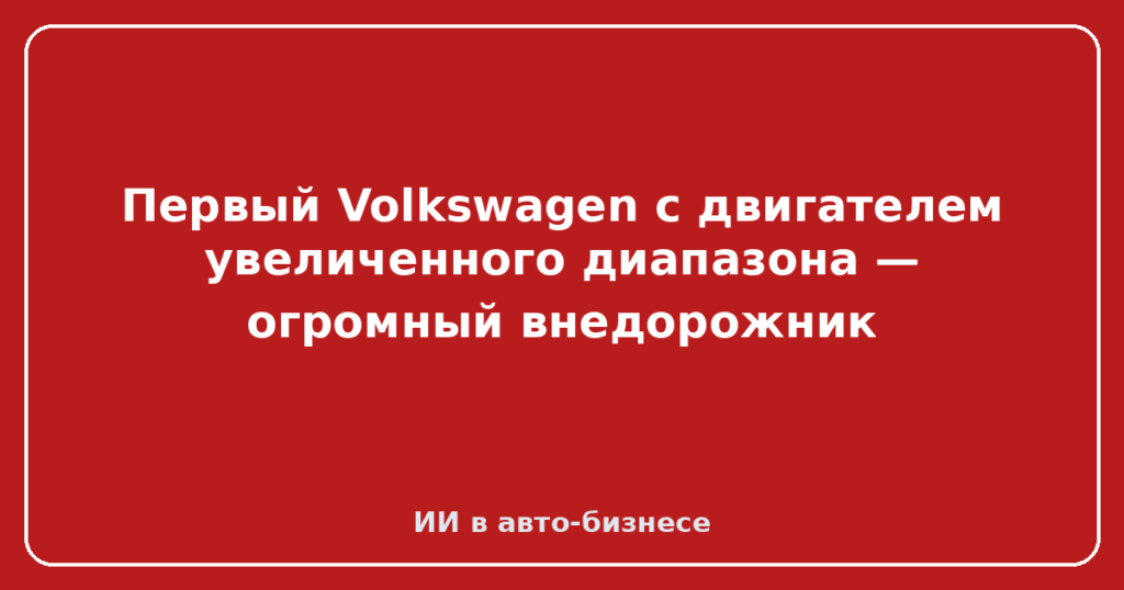 Первый Volkswagen с двигателем увеличенного диапазона — огромный внедорожник