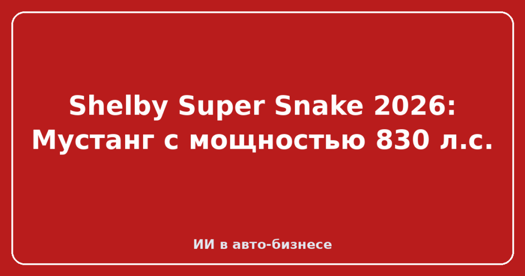 Shelby Super Snake 2026: Мустанг с мощностью 830 л.с.