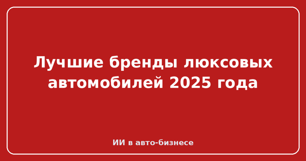 Лучшие бренды люксовых автомобилей 2025 года