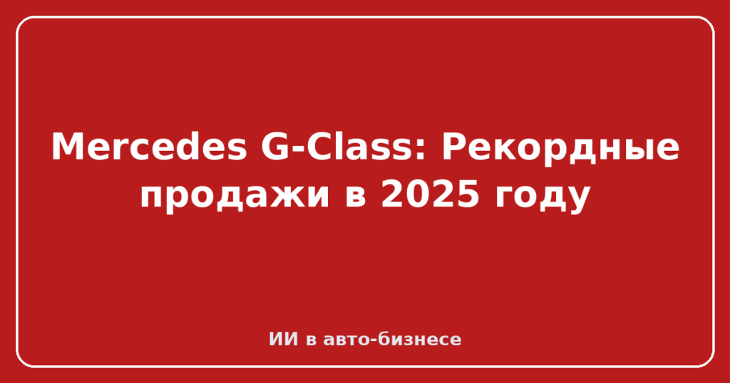 Mercedes G-Class: Рекордные продажи в 2025 году