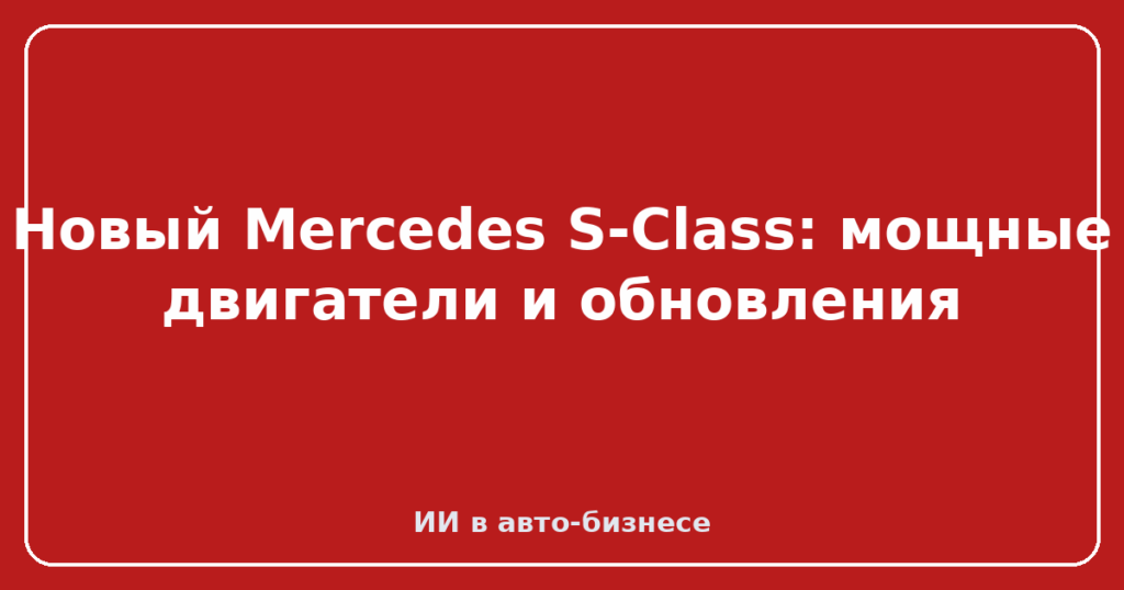 Новый Mercedes S-Class: мощные двигатели и обновления