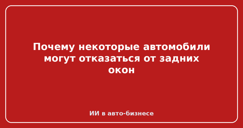 Почему некоторые автомобили могут отказаться от задних окон