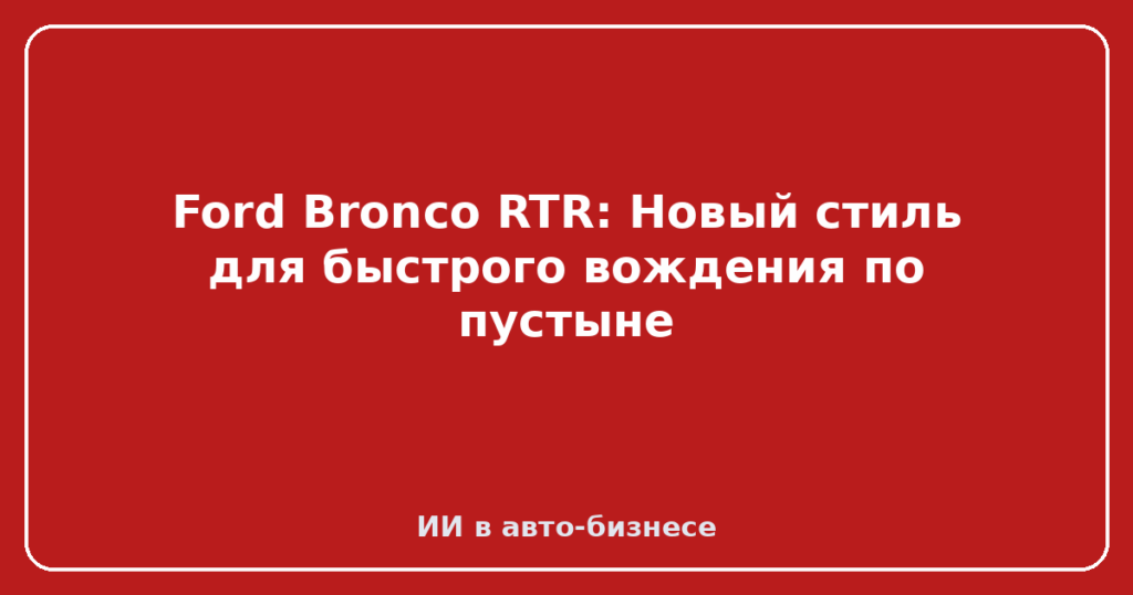 Ford Bronco RTR: Новый стиль для быстрого вождения по пустыне