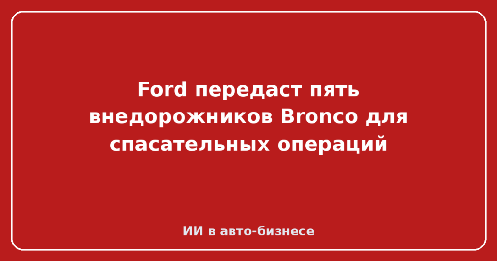 Ford передаст пять внедорожников Bronco для спасательных операций