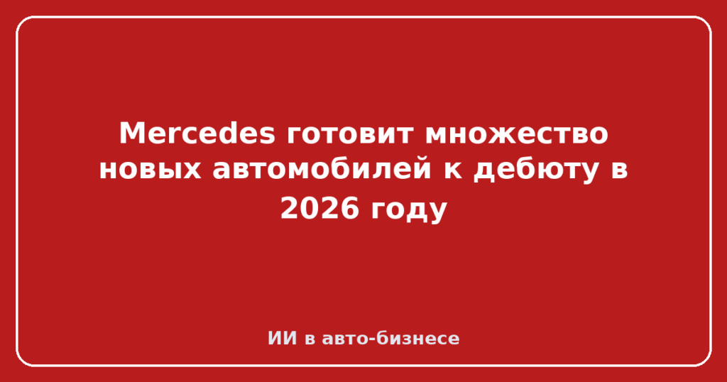 Mercedes готовит множество новых автомобилей к дебюту в 2026 году