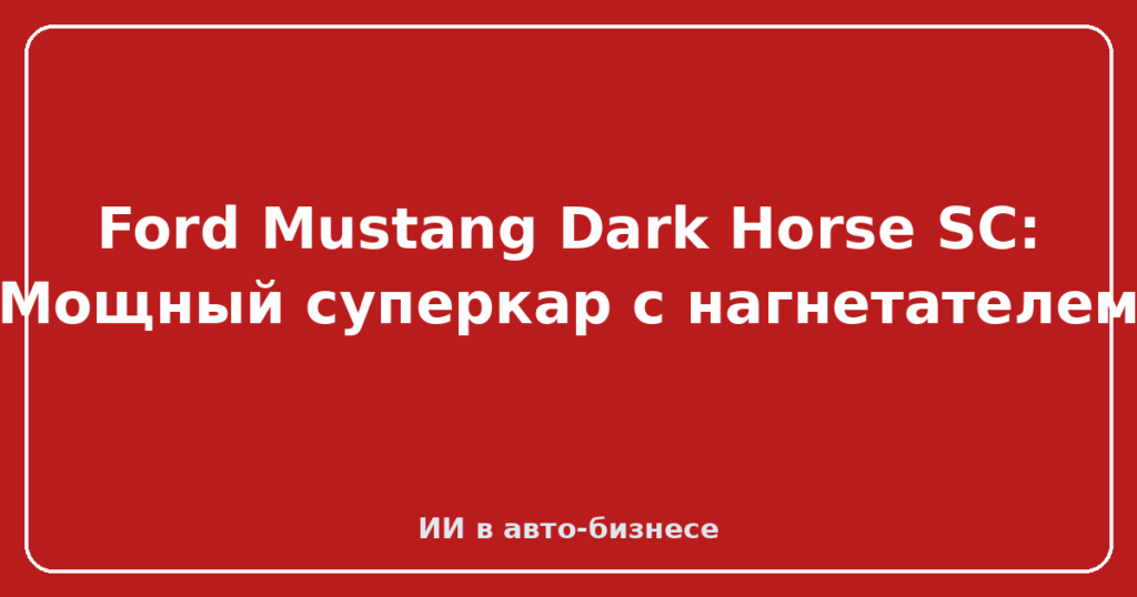 Ford Mustang Dark Horse SC: Мощный суперкар с нагнетателем
