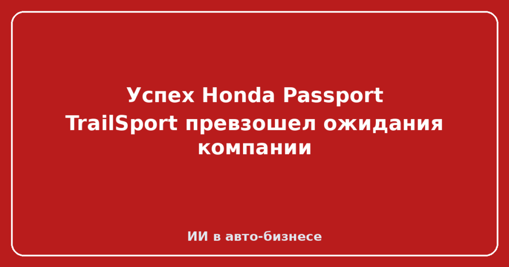 Успех Honda Passport TrailSport превзошел ожидания компании