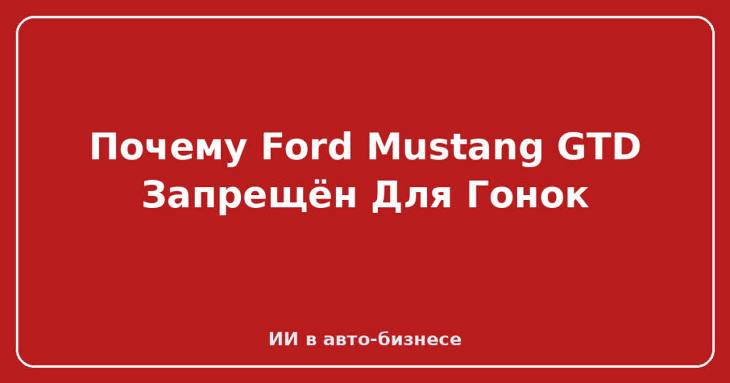 Почему Ford Mustang GTD Запрещён Для Гонок