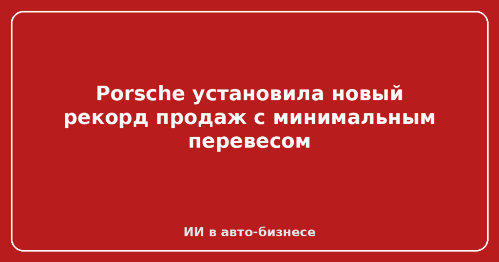 Porsche установила новый рекорд продаж с минимальным перевесом