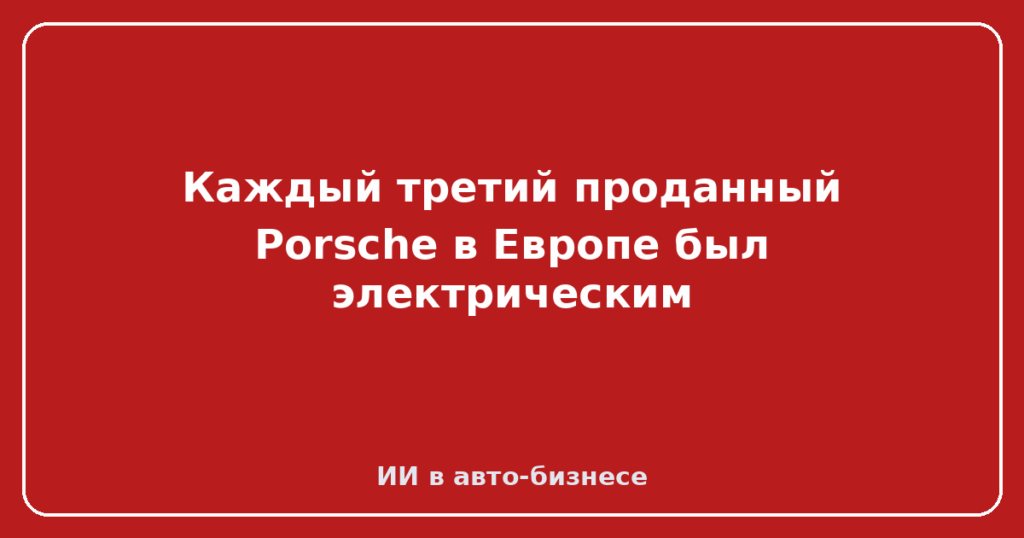 Каждый третий проданный Porsche в Европе был электрическим