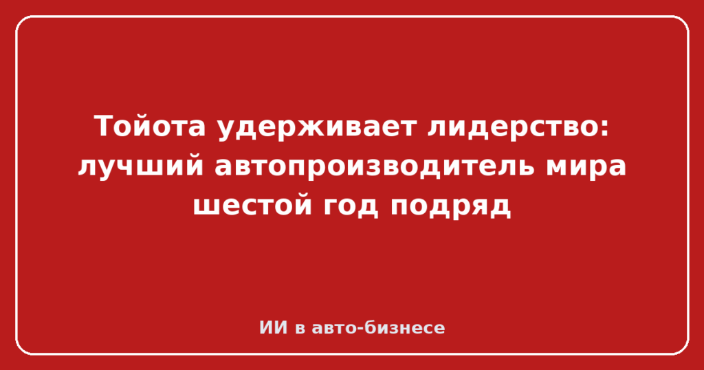 Тойота удерживает лидерство: лучший автопроизводитель мира шестой год подряд