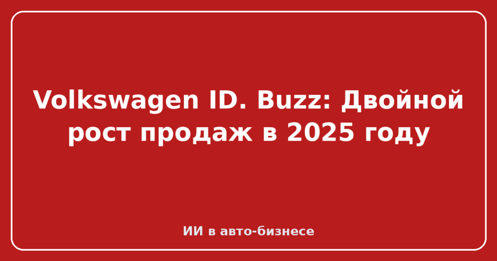 Volkswagen ID. Buzz: Двойной рост продаж в 2025 году