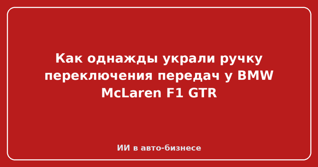 Как однажды украли ручку переключения передач у BMW McLaren F1 GTR