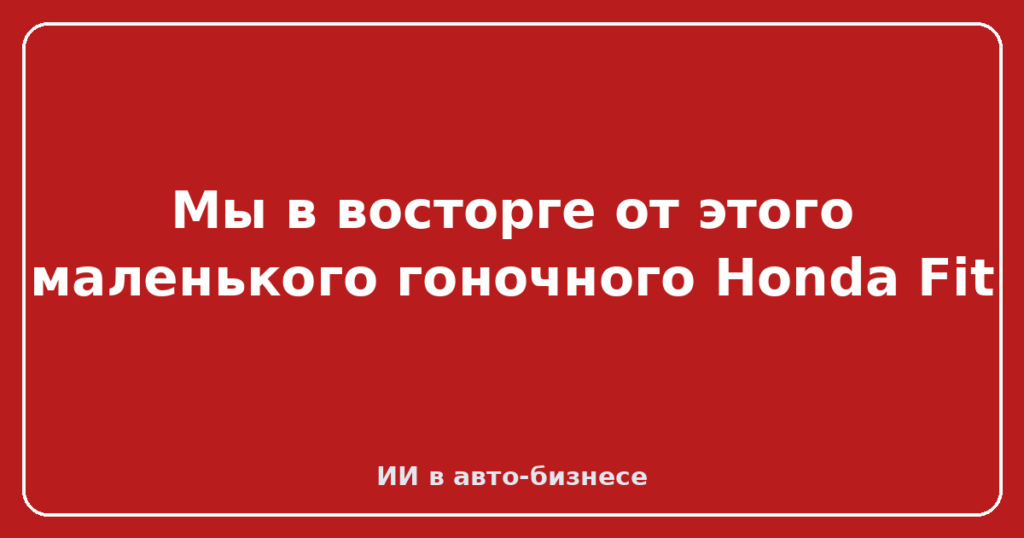 Мы в восторге от этого маленького гоночного Honda Fit