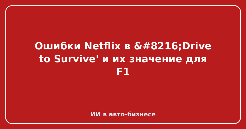 Ошибки Netflix в ‘Drive to Survive' и их значение для F1