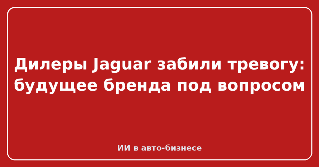 Дилеры Jaguar забили тревогу: будущее бренда под вопросом