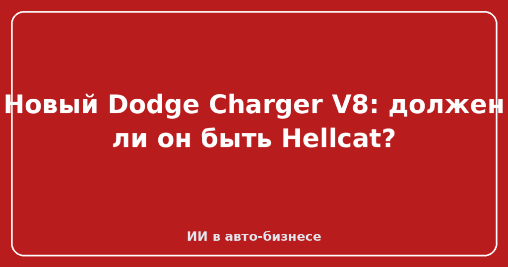 Новый Dodge Charger V8: должен ли он быть Hellcat?