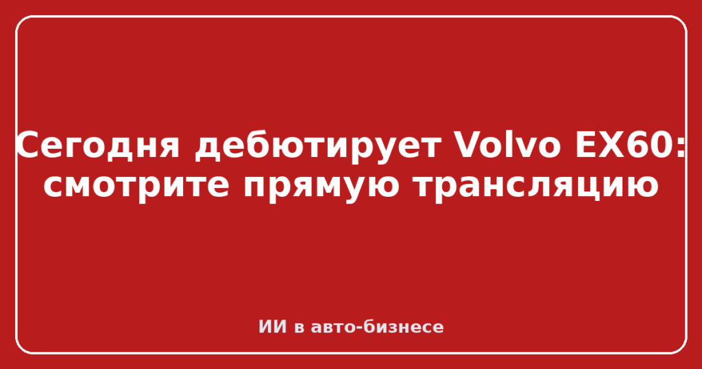 Сегодня дебютирует Volvo EX60: смотрите прямую трансляцию