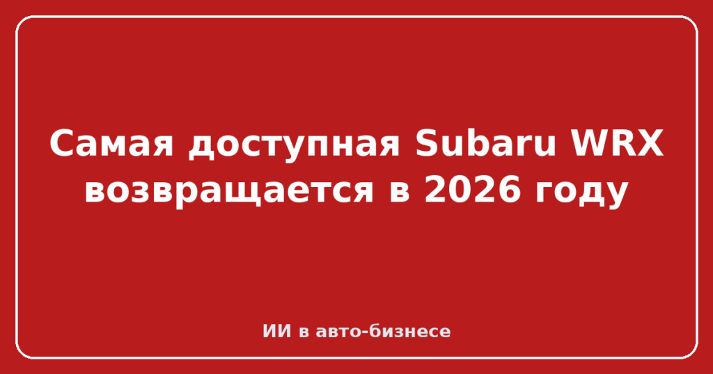 Самая доступная Subaru WRX возвращается в 2026 году
