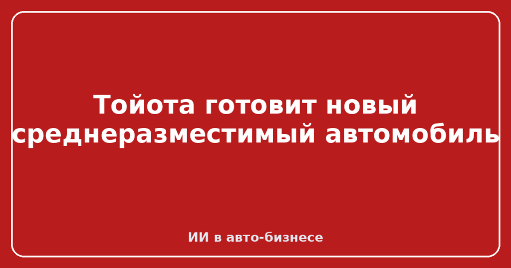 Тойота готовит новый среднеразместимый автомобиль