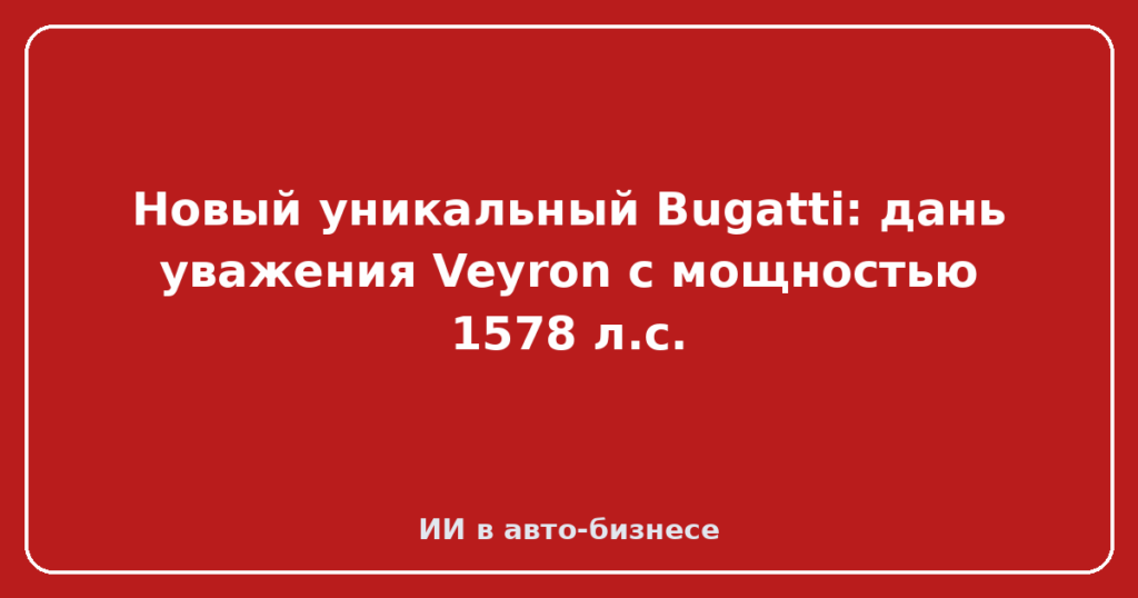 Новый уникальный Bugatti: дань уважения Veyron с мощностью 1578 л.с.
